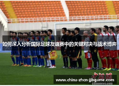 如何深入分析国际足球友谊赛中的关键对决与战术博弈