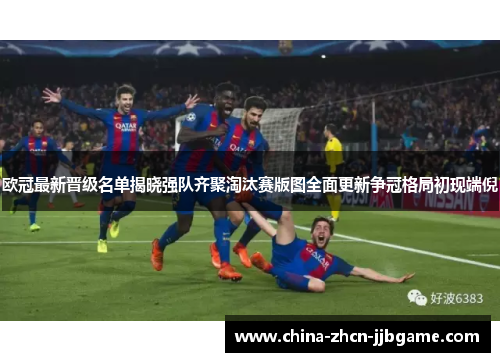 欧冠最新晋级名单揭晓强队齐聚淘汰赛版图全面更新争冠格局初现端倪