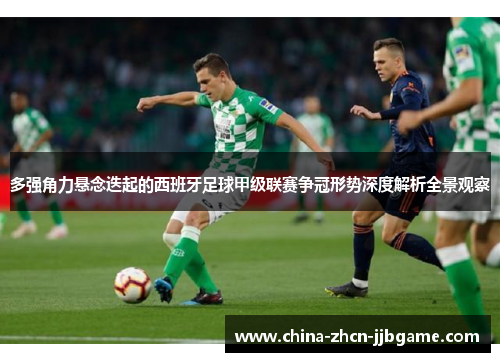 多强角力悬念迭起的西班牙足球甲级联赛争冠形势深度解析全景观察