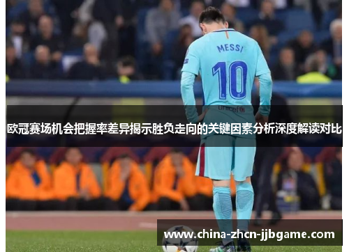 欧冠赛场机会把握率差异揭示胜负走向的关键因素分析深度解读对比