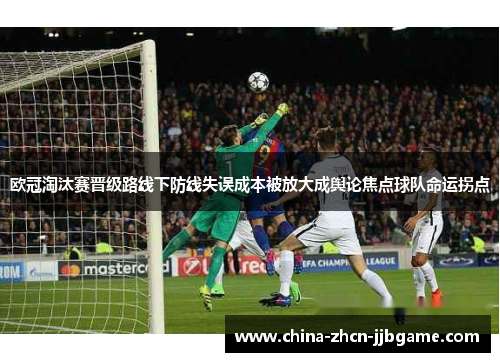 欧冠淘汰赛晋级路线下防线失误成本被放大成舆论焦点球队命运拐点