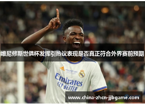 维尼修斯世俱杯发挥引热议表现是否真正符合外界赛前预期 维尼修斯世俱杯发挥引热议表现是否真正符合外界赛前预期
