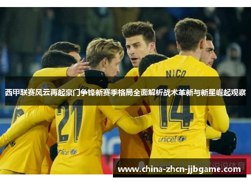 西甲联赛风云再起豪门争锋新赛季格局全面解析战术革新与新星崛起观察