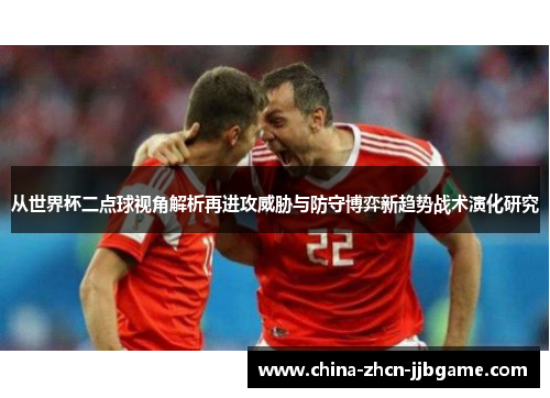 从世界杯二点球视角解析再进攻威胁与防守博弈新趋势战术演化研究 从世界杯二点球视角解析再进攻威胁与防守博弈新趋势战术演化研究