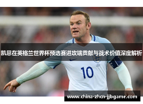 凯恩在英格兰世界杯预选赛进攻端贡献与战术价值深度解析