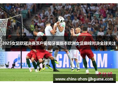 2025女足欧冠决赛落户葡萄牙里斯本欧洲女足巅峰对决全球关注