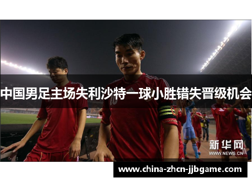 中国男足主场失利沙特一球小胜错失晋级机会 中国男足主场失利沙特一球小胜错失晋级机会