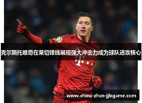 克尔斯托维奇在莱切锋线展现强大冲击力成为球队进攻核心