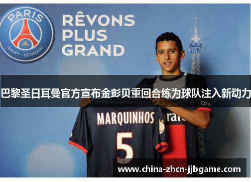 巴黎圣日耳曼官方宣布金彭贝重回合练为球队注入新动力