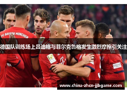 德国队训练场上吕迪格与菲尔克鲁格发生激烈摩擦引关注