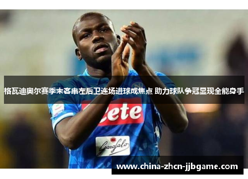 格瓦迪奥尔赛季末客串左后卫连场进球成焦点 助力球队争冠显现全能身手