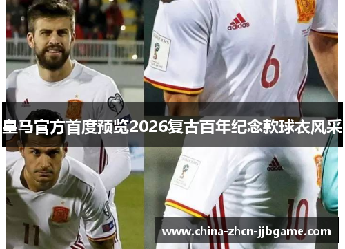 皇马官方首度预览2026复古百年纪念款球衣风采