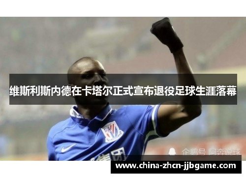 维斯利斯内德在卡塔尔正式宣布退役足球生涯落幕