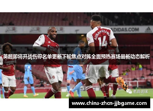 英超即将开战伤停名单更新下轮焦点对阵全面预热赛场最新动态解析