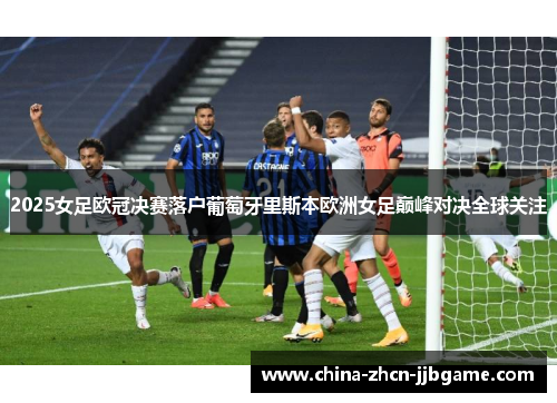 2025女足欧冠决赛落户葡萄牙里斯本欧洲女足巅峰对决全球关注
