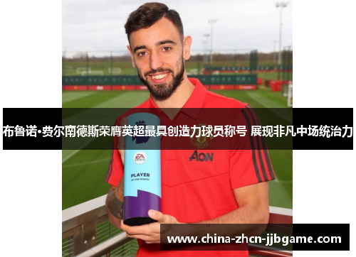 布鲁诺·费尔南德斯荣膺英超最具创造力球员称号 展现非凡中场统治力