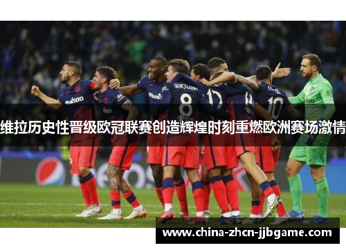 维拉历史性晋级欧冠联赛创造辉煌时刻重燃欧洲赛场激情