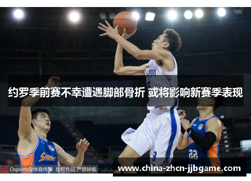 约罗季前赛不幸遭遇脚部骨折 或将影响新赛季表现