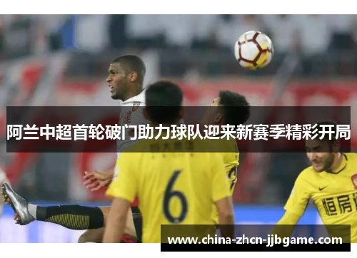阿兰中超首轮破门助力球队迎来新赛季精彩开局