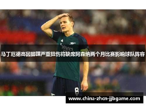 马丁厄德高因脚踝严重扭伤将缺席阿森纳两个月比赛影响球队阵容