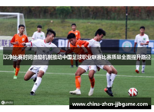 以净比赛时间激励机制推动中国足球职业联赛比赛质量全面提升路径 以净比赛时间激励机制推动中国足球职业联赛比赛质量全面提升路径
