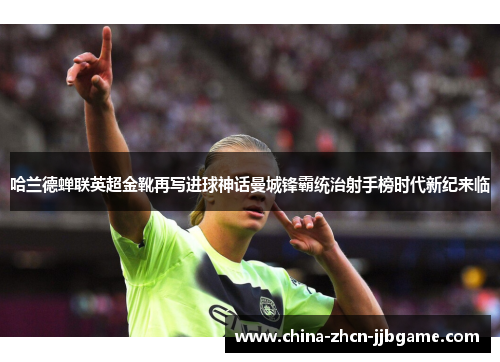 哈兰德蝉联英超金靴再写进球神话曼城锋霸统治射手榜时代新纪来临 哈兰德蝉联英超金靴再写进球神话曼城锋霸统治射手榜时代新纪来临