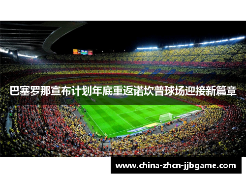 巴塞罗那宣布计划年底重返诺坎普球场迎接新篇章 巴塞罗那宣布计划年底重返诺坎普球场迎接新篇章