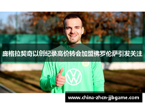 庞格拉契奇以创纪录高价转会加盟佛罗伦萨引发关注 庞格拉契奇以创纪录高价转会加盟佛罗伦萨引发关注