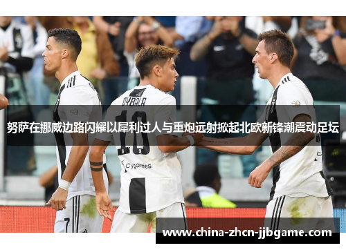努萨在挪威边路闪耀以犀利过人与重炮远射掀起北欧新锋潮震动足坛
