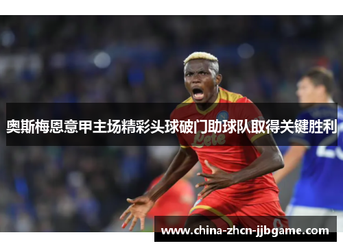 奥斯梅恩意甲主场精彩头球破门助球队取得关键胜利 奥斯梅恩意甲主场精彩头球破门助球队取得关键胜利