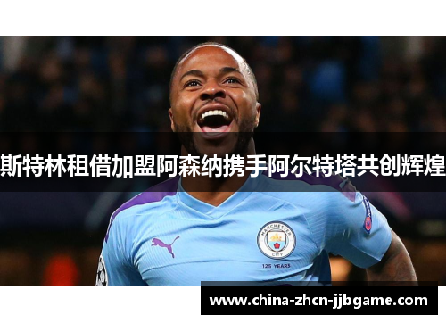 斯特林租借加盟阿森纳携手阿尔特塔共创辉煌 斯特林租借加盟阿森纳携手阿尔特塔共创辉煌